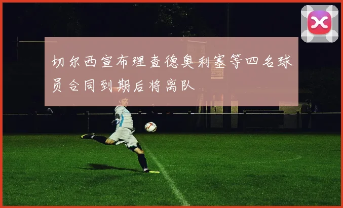 切尔西宣布理查德奥利塞等四名球员合同到期后将离队