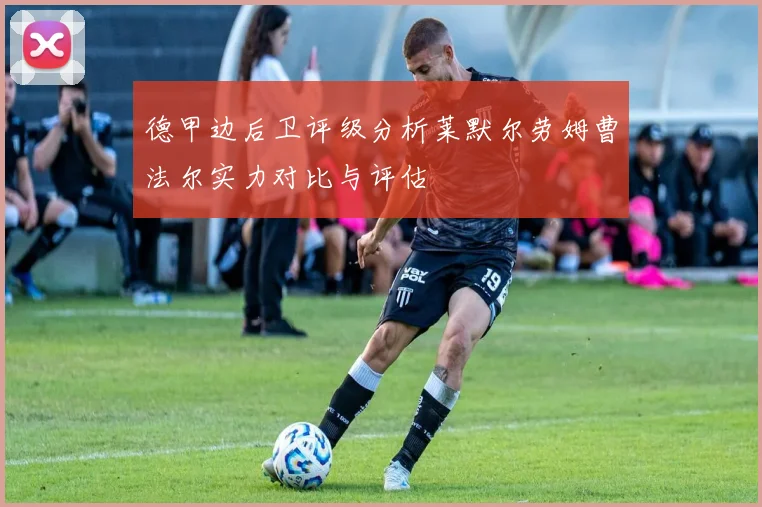 德甲边后卫评级分析莱默尔劳姆曹法尔实力对比与评估