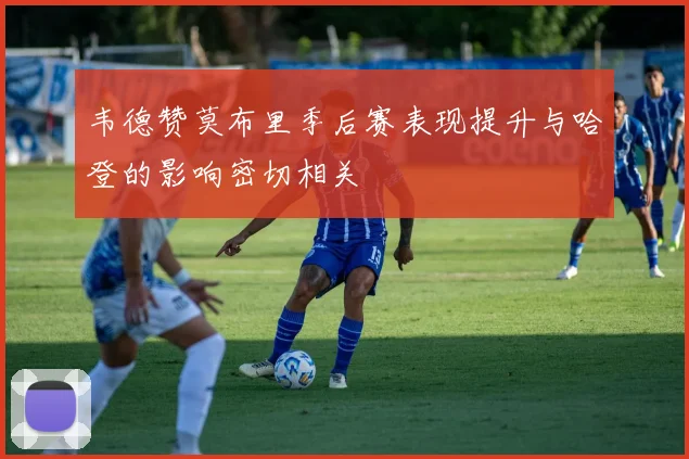 韦德赞莫布里季后赛表现提升与哈登的影响密切相关