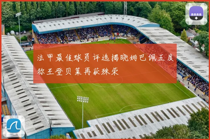 法甲最佳球员评选揭晓姆巴佩五度称王登贝莱再获殊荣