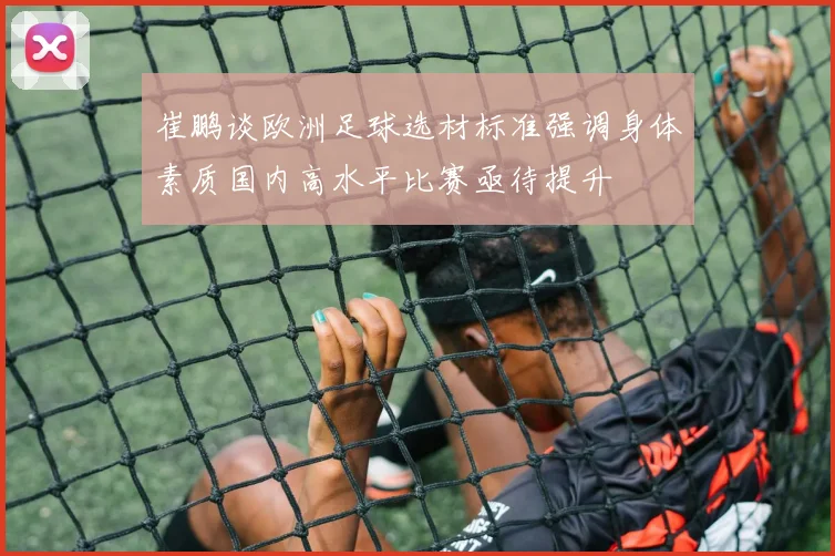 崔鹏谈欧洲足球选材标准强调身体素质国内高水平比赛亟待提升