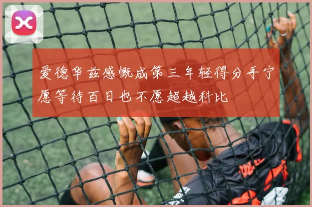爱德华兹感慨成第三年轻得分手宁愿等待百日也不愿超越科比