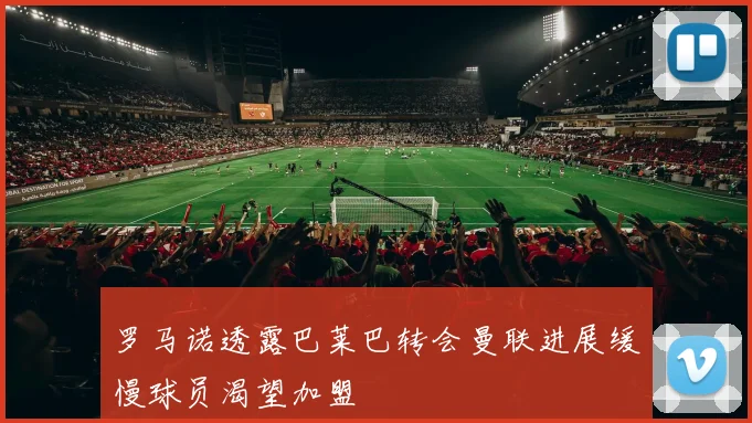 罗马诺透露巴莱巴转会曼联进展缓慢球员渴望加盟