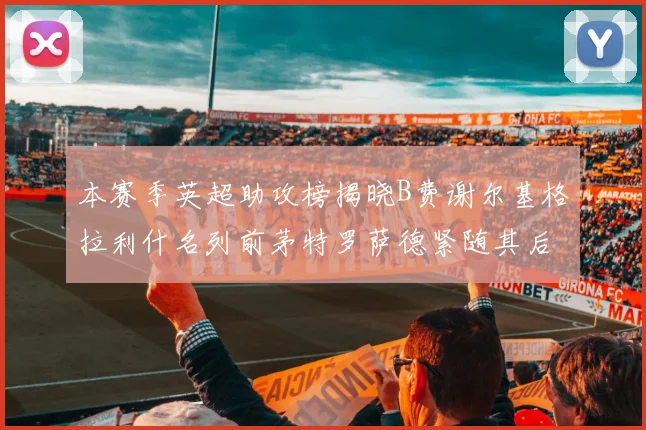 本赛季英超助攻榜揭晓B费谢尔基格拉利什名列前茅特罗萨德紧随其后