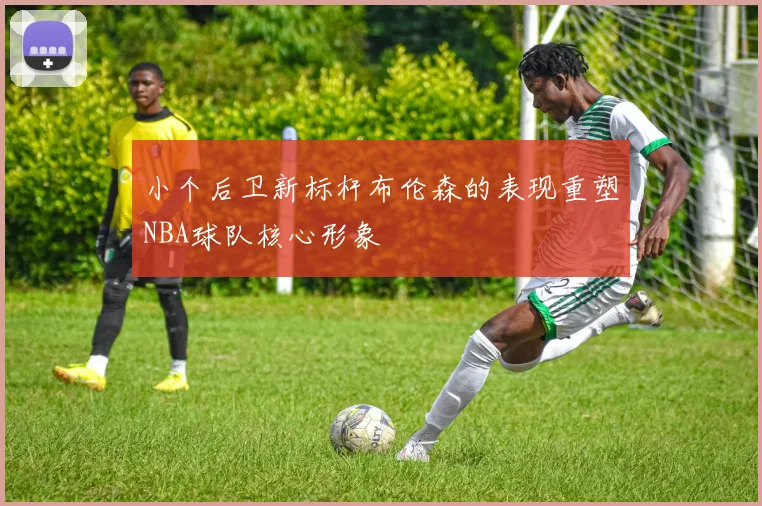小个后卫新标杆布伦森的表现重塑NBA球队核心形象