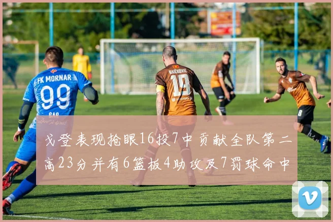 戈登表现抢眼16投7中贡献全队第二高23分并有6篮板4助攻及7罚球命中