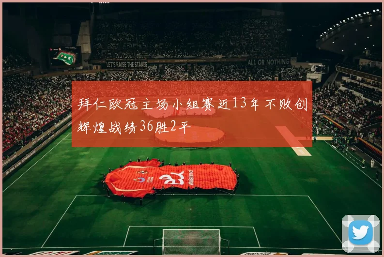 拜仁欧冠主场小组赛近13年不败创辉煌战绩36胜2平