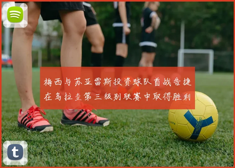 梅西与苏亚雷斯投资球队首战告捷在乌拉圭第三级别联赛中取得胜利