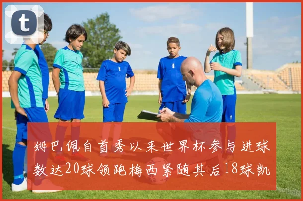 姆巴佩自首秀以来世界杯参与进球数达20球领跑梅西紧随其后18球凯恩则有13球