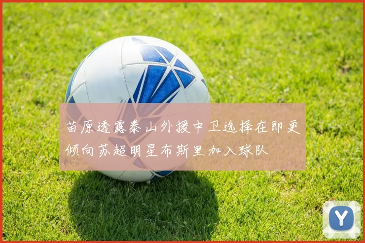 苗原透露泰山外援中卫选择在即更倾向苏超明星布斯里加入球队