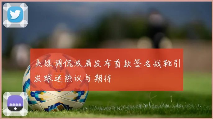 美媒调侃浓眉发布首款签名战靴引发球迷热议与期待