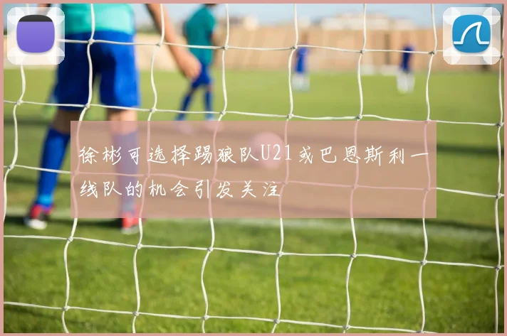 徐彬可选择踢狼队U21或巴恩斯利一线队的机会引发关注