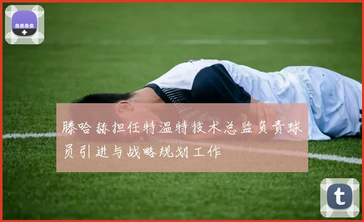 滕哈赫担任特温特技术总监负责球员引进与战略规划工作