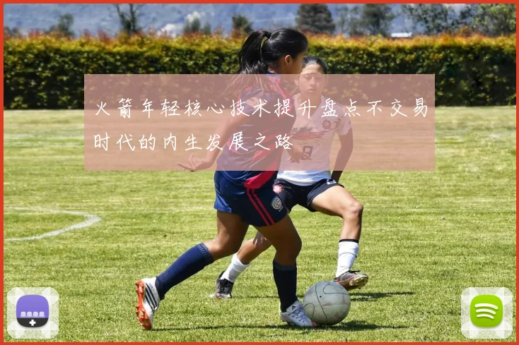 火箭年轻核心技术提升盘点不交易时代的内生发展之路