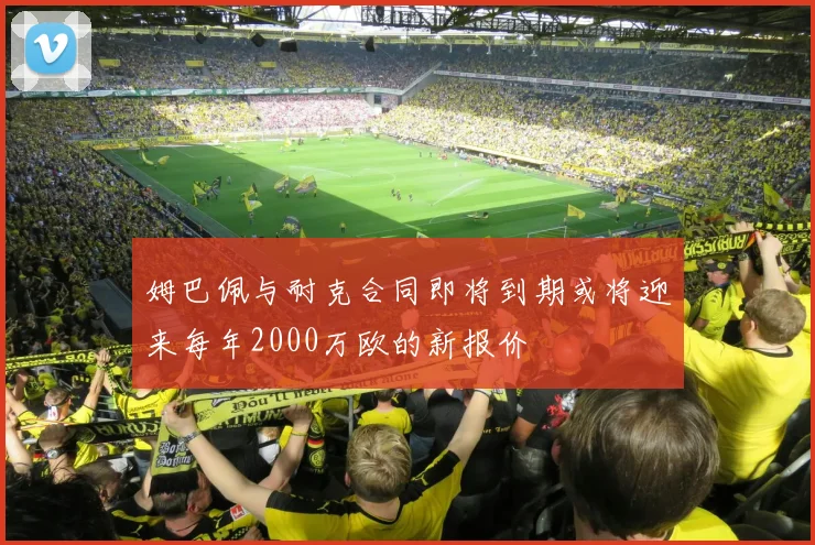 姆巴佩与耐克合同即将到期或将迎来每年2000万欧的新报价