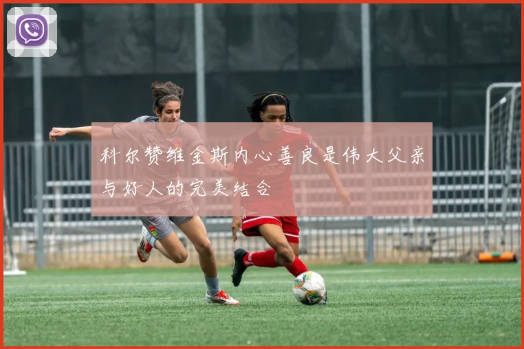 科尔赞维金斯内心善良是伟大父亲与好人的完美结合