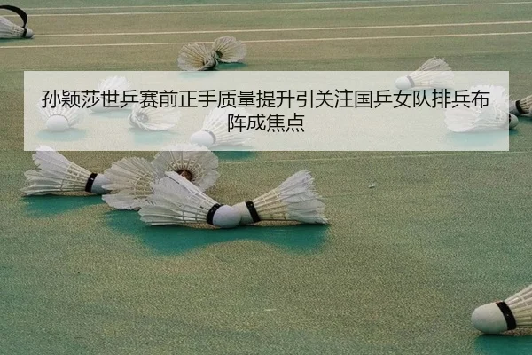 孙颖莎世乒赛前正手质量提升引关注国乒女队排兵布阵成焦点